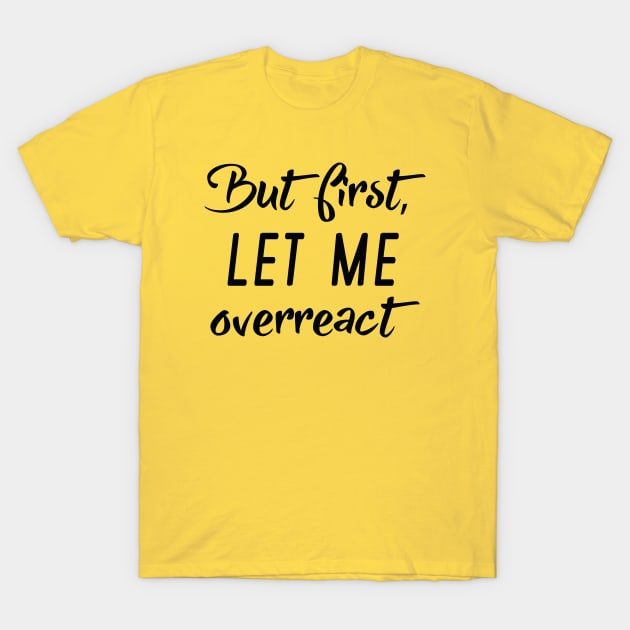 But First Let Me Overreact T-Shirt by LuckyFoxDesigns